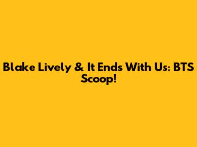 Blake Lively & 'It Ends With Us': BTS Scoop!