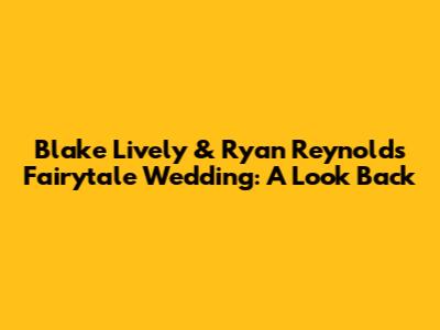 Blake Lively & Ryan Reynolds' Fairytale Wedding: A Look Back