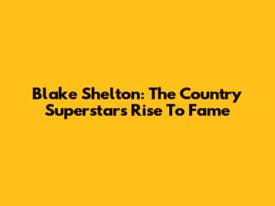 Blake Shelton: The Country Superstar's Rise To Fame