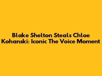 Blake Shelton Steals Chloe Kohanski: Iconic 'The Voice' Moment