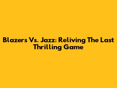 Blazers Vs. Jazz: Reliving The Last Thrilling Game