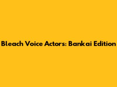 Bleach Voice Actors: Bankai Edition