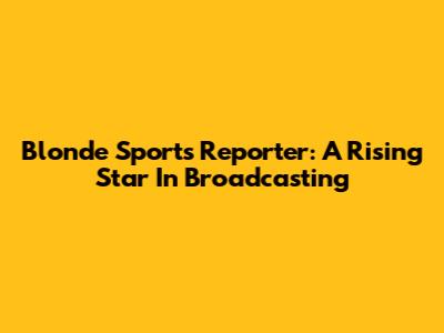 Blonde Sports Reporter: A Rising Star In Broadcasting