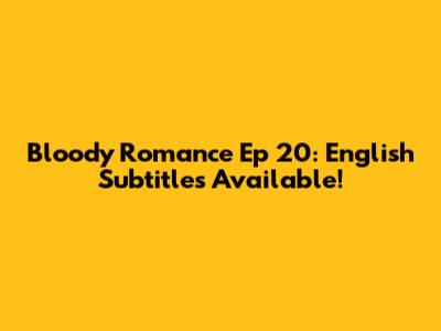 Bloody Romance Ep 20: English Subtitles Available!