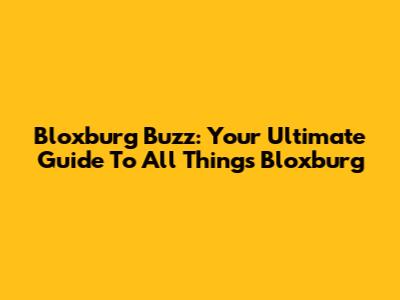 Bloxburg Buzz: Your Ultimate Guide To All Things Bloxburg