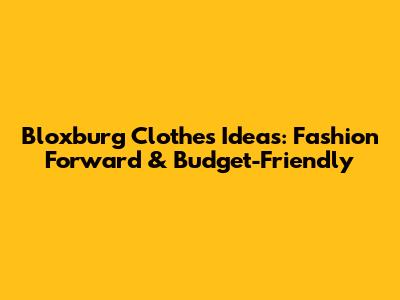 Bloxburg Clothes Ideas: Fashion Forward & Budget-Friendly