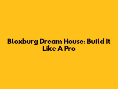 Bloxburg Dream House: Build It Like A Pro
