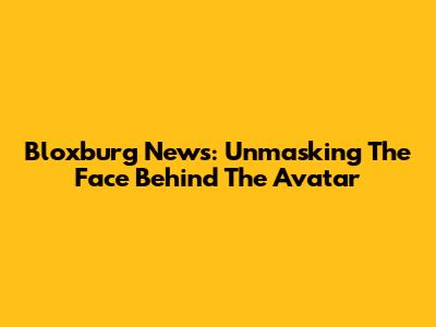 Bloxburg News: Unmasking The Face Behind The Avatar