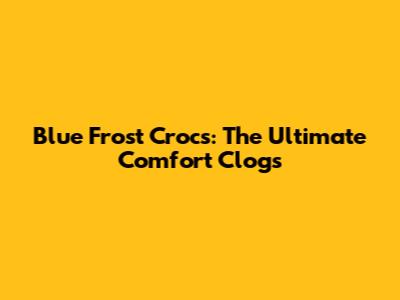 Blue Frost Crocs: The Ultimate Comfort Clogs