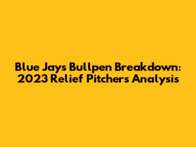 Blue Jays Bullpen Breakdown: 2023 Relief Pitchers Analysis