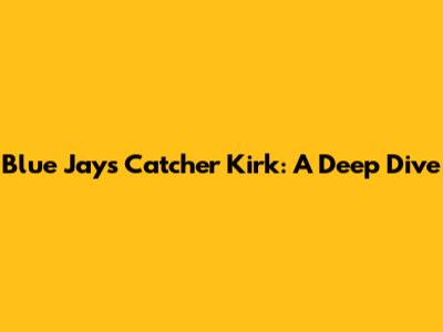 Blue Jays Catcher Kirk: A Deep Dive