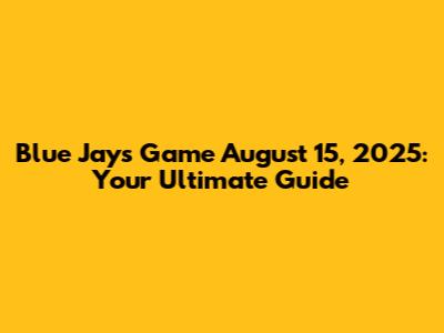 Blue Jays Game August 15, 2025: Your Ultimate Guide