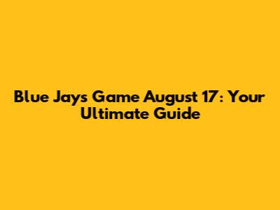 Blue Jays Game August 17: Your Ultimate Guide