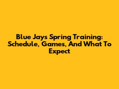 Blue Jays Spring Training: Schedule, Games, And What To Expect