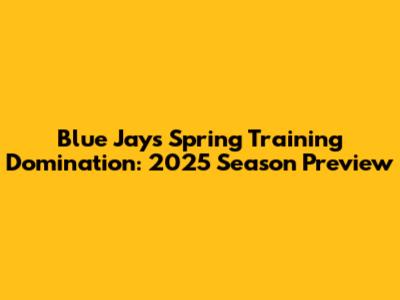 Blue Jays Spring Training Domination: 2025 Season Preview
