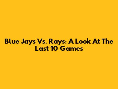 Blue Jays Vs. Rays: A Look At The Last 10 Games