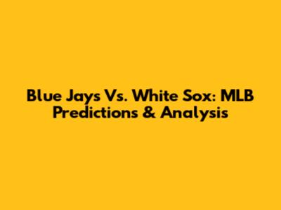 Blue Jays Vs. White Sox: MLB Predictions & Analysis