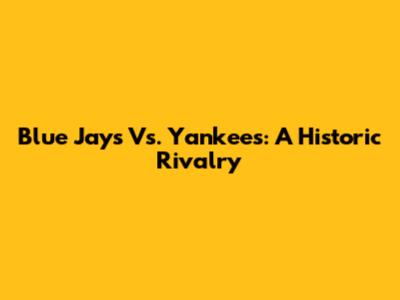 Blue Jays Vs. Yankees: A Historic Rivalry