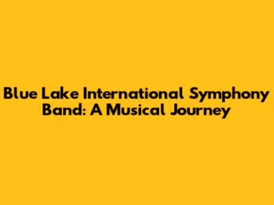 Blue Lake International Symphony Band: A Musical Journey