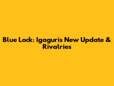 Blue Lock: Igaguri's New Update & Rivalries