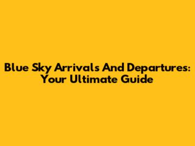 Blue Sky Arrivals And Departures: Your Ultimate Guide