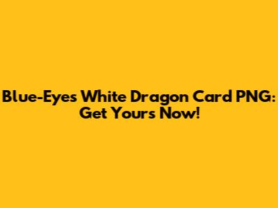 Blue-Eyes White Dragon Card PNG: Get Yours Now!