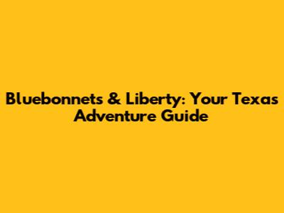 Bluebonnets & Liberty: Your Texas Adventure Guide