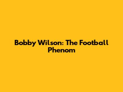 Bobby Wilson: The Football Phenom