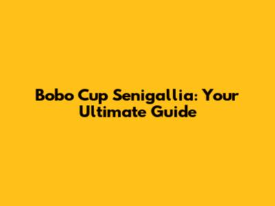 Bobo Cup Senigallia: Your Ultimate Guide