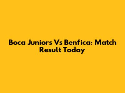 Boca Juniors Vs Benfica: Match Result Today