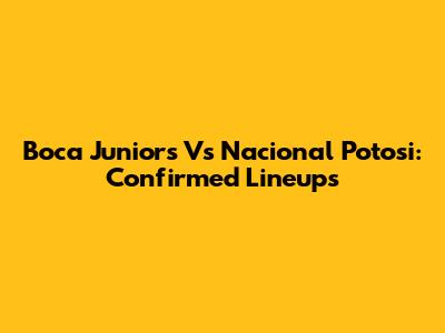 Boca Juniors Vs Nacional Potosi: Confirmed Lineups