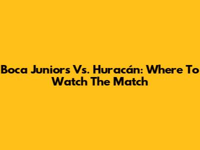 Boca Juniors Vs. Huracán: Where To Watch The Match
