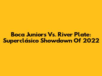 Boca Juniors Vs. River Plate: Superclásico Showdown Of 2022