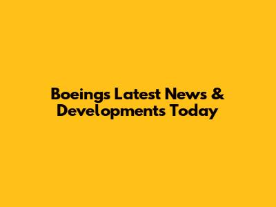 Boeing's Latest News & Developments Today