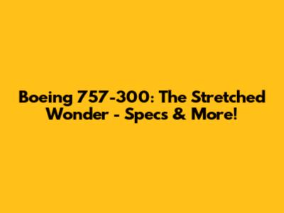 Boeing 757-300: The Stretched Wonder - Specs & More!