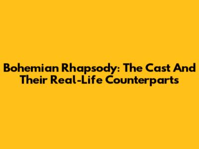 Bohemian Rhapsody: The Cast And Their Real-Life Counterparts