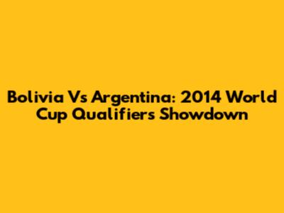 Bolivia Vs Argentina: 2014 World Cup Qualifiers Showdown