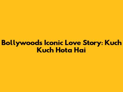 Bollywood's Iconic Love Story: Kuch Kuch Hota Hai