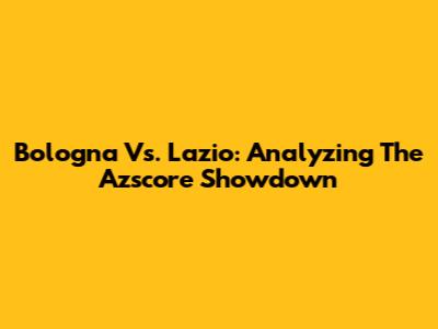 Bologna Vs. Lazio: Analyzing The Azscore Showdown