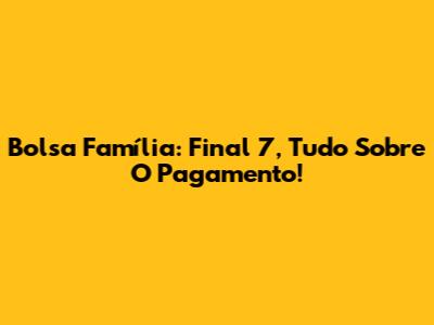 Bolsa Família: Final 7, Tudo Sobre O Pagamento!