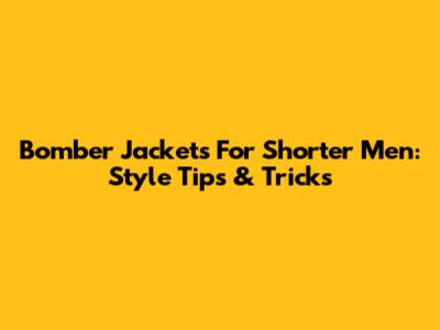 Bomber Jackets For Shorter Men: Style Tips & Tricks