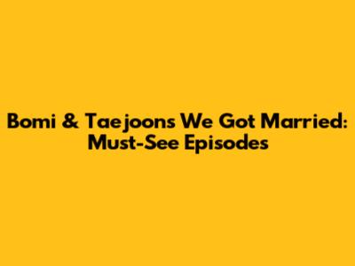 Bomi & Taejoon's 'We Got Married': Must-See Episodes