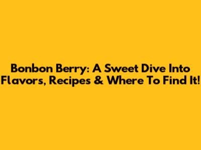 Bonbon Berry: A Sweet Dive Into Flavors, Recipes & Where To Find It!