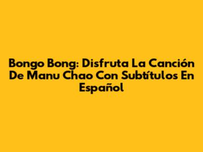 Bongo Bong: Disfruta La Canción De Manu Chao Con Subtítulos En Español