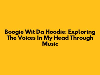 Boogie Wit Da Hoodie: Exploring The Voices In My Head Through Music