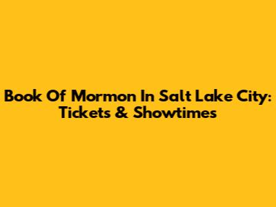 Book Of Mormon In Salt Lake City: Tickets & Showtimes