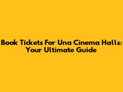 Book Tickets For Una Cinema Halls: Your Ultimate Guide