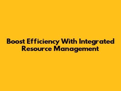 Boost Efficiency With Integrated Resource Management