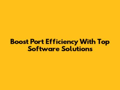 Boost Port Efficiency With Top Software Solutions