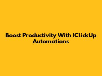 Boost Productivity With IClickUp Automations